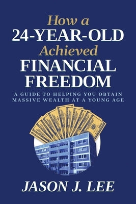 How a 24-Year-Old Achieved Financial Freedom: A Guide to Helping You Obtain Massive Wealth at a Young Age by Lee, Jason J.