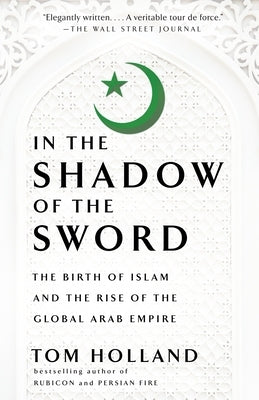 In the Shadow of the Sword: The Birth of Islam and the Rise of the Global Arab Empire by Holland, Tom