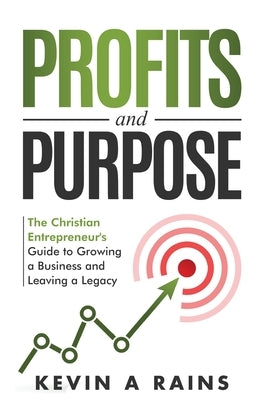 Profits and Purpose: The Christian Entrepreneur's Guide to Growing a Business and Leaving a Legacy by Rains, Kevin A.