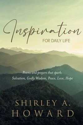 Inspiration for Daily Life: Poems and prayers that spark: Salvation, Godly Wisdom, Peace, Love, Hope by Howard, Shirley A.