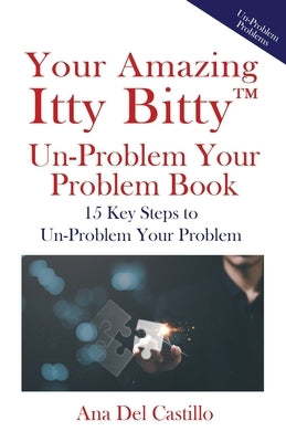 Your Amazing Itty Bitty(TM) Un-Problem Your Problem Book: 15 Key Steps to Un-Problem Your Problem by del Castillo, Ana