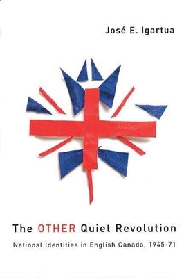 The Other Quiet Revolution: National Identities in English Canada, 1945-71 by Igartua, Jos&#195;&#169; E.