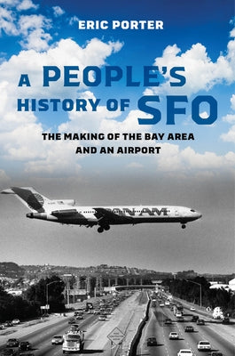 A People's History of Sfo: The Making of the Bay Area and an Airport by Porter, Eric