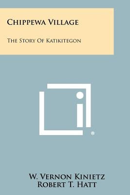 Chippewa Village: The Story Of Katikitegon by Kinietz, W. Vernon