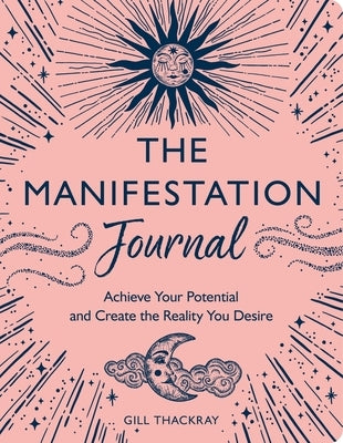 The Manifestation Journal: Achieve Your Potential and Create the Reality You Desire by Thackray, Gill