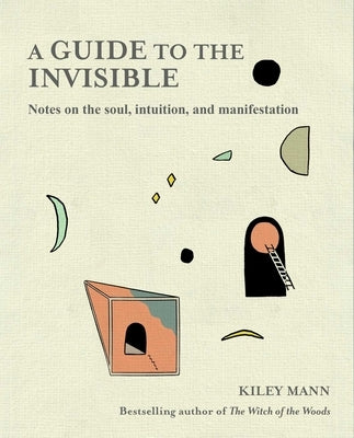 Guide to the Invisible: Notes on the Soul, Intuition, and Manifestation by Mann, Kiley