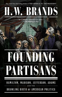 Founding Partisans: Hamilton, Madison, Jefferson, Adams and the Brawling Birth of American Politics by Brands, H. W.