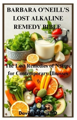 Barbara O'Neill's Lost Alkaline Remedy Bible: The Lost Remedies of Nature for Contemporary Illnesses by O'Neill, Davila