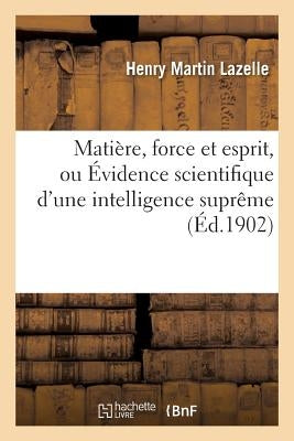 Matière, Force Et Esprit, Ou Évidence Scientifique d'Une Intelligence Suprême by Lazelle, Henry Martin