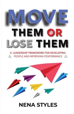 MOVE Them or Lose Them: A Leadership Framework for Developing People and Improving Performance by Styles, Nena