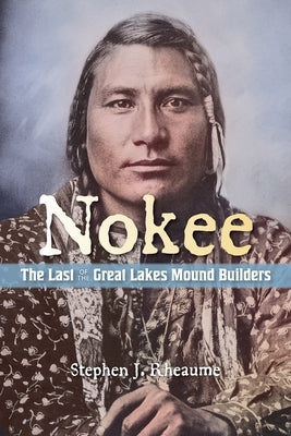 Nokee, The Last of the Great Lakes Mound Builders: Who will remember my people when I am gone? by Rheaume, Stephen J.