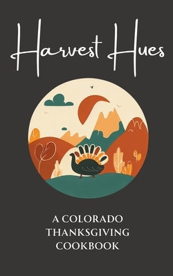 Harvest Hues: A Colorado Thanksgiving Cookbook by Kitchen, Coledown