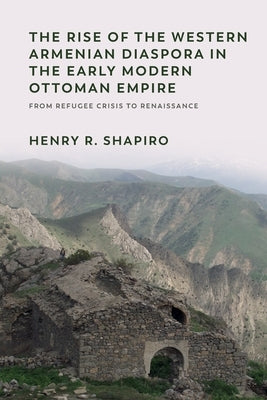 The Rise of the Western Armenian Diaspora in the Early Modern Ottoman Empire: From Refugee Crisis to Renaissance in the 17th Century by R. Shapiro, Henry