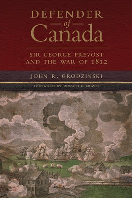 Defender of Canada: Sir George Prevost and the War of 1812 Volume 40 by Grodzinski, Tanya