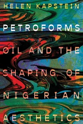 Petroforms: Oil and the Shaping of Nigerian Aesthetics by Kapstein, Helen