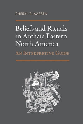 Beliefs and Rituals in Archaic Eastern North America: An Interpretive Guide by Claassen, Cheryl