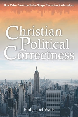 Christian Political Correctness: How False Doctrine Helps Shape Christian Nationalism by Walls, Philip Joel