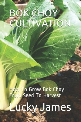 BOK Choy Cultivation: How To Grow Bok Choy From Seed To Harvest by James, Lucky