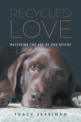 Recycled Love: Mastering The Art of Dog Rescue by Jessiman, Tracy