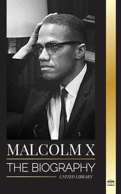 Malcolm X: The Biography, Life and Death of an American Muslim minister and human rights activist; his Reinvention and Arising by Library, United