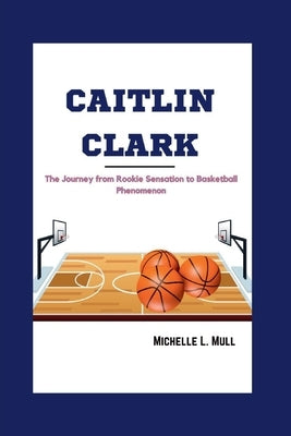 Caitlin Clark: The Journey from Rookie Sensation to Basketball Phenomenon by L. Mull, Michelle L.