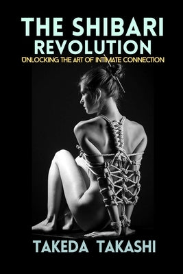 The Shibari Revolution: Unlocking the Art of Intimate Connection by Takashi, Takeda