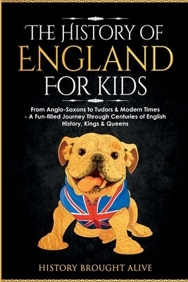 The History of England for Kids: From Anglo-Saxons to Tudors & Modern Times - A Fun-filled Journey Through Centuries of English History, Kings & Queen by Brought Alive, History