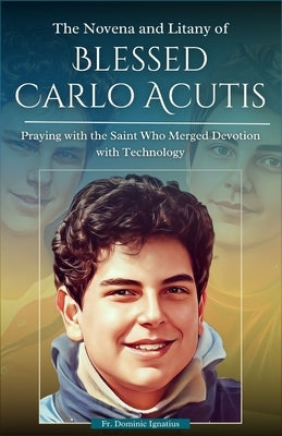 The Novena and Litany of Blessed Carlo Acutis: Praying with the Saint Who Merged Devotion with Technology by Ignatius, Dominic