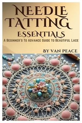 Needle Tatting Essentials: A Beginner's To Advance Guide to Beautiful Lace by Peace, Van