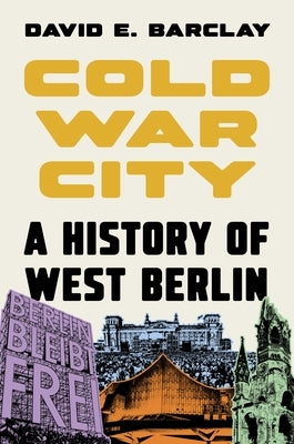 Cold War City: A History of West Berlin by Barclay, David E.