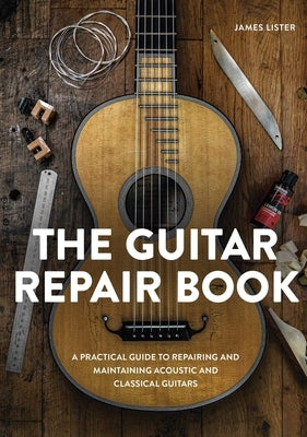 The Guitar Repair Book: A Practical Guide to Repairing and Maintaining Acoustic and Classical Guitars by Lister, James