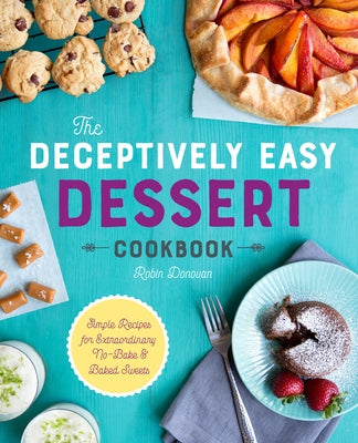 The Deceptively Easy Dessert Cookbook: Simple Recipes for Extraordinary No-Bake & Baked Sweets by Donovan, Robin