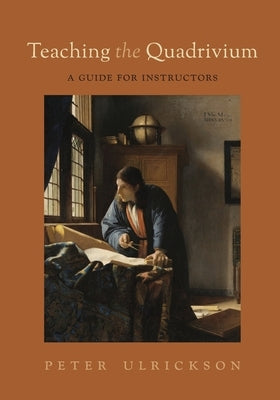 Teaching the Quadrivium: A Guide for Instructors by Ulrickson, Peter