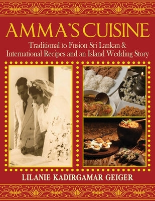 Amma's Cuisine: Traditional to Fusion Sri Lankan & International Recipes and an Island Wedding Story by Geiger, Lilanie K.