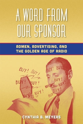 A Word from Our Sponsor: Admen, Advertising, and the Golden Age of Radio by Meyers, Cynthia B.