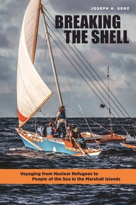 Breaking the Shell: Voyaging from Nuclear Refugees to People of the Sea in the Marshall Islands by Genz, Joseph H.