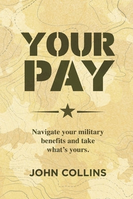 Your Pay: Navigate Your Military Benefits and Take What's Yours by Collins, John