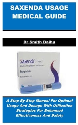 Saxenda Usage Medical Guide: A Step-By-Step Manual For Optimal Usage And Dosage With Utilization Strategies For Enhanced Effectiveness And Safety by Baihu, Smith