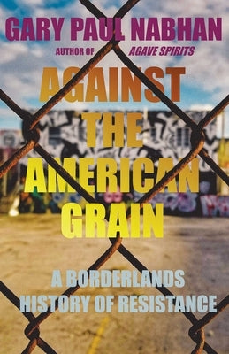 Against the American Grain: A Borderlands History of Resistance by Nabhan, Gary Paul