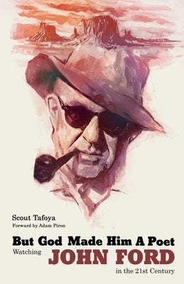 But God Made Him a Poet: Watching John Ford in the 21st Century by Tafoya, Scout