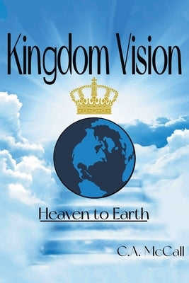 Kingdom Vision: Heaven to Earth by McCall, C. a.