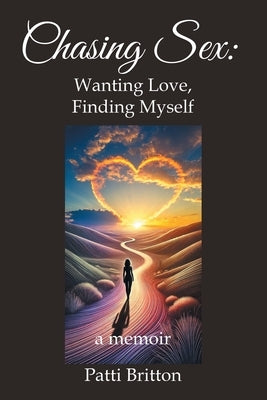 Chasing Sex: Wanting Love, Finding Myself: a memoir by Britton, Patti