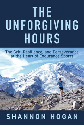 The Unforgiving Hours: The Grit, Resilience, and Perseverance at the Heart of Endurance Sports by Hogan, Shannon