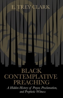 Black Contemplative Preaching: A Hidden History of Prayer, Proclamation, and Prophetic Witness by Clark, E. Trey