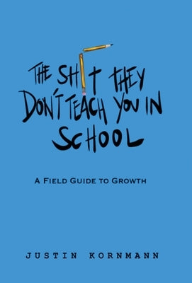 The Shit They Don't Teach You in School: A Field Guide to Growth by Kornmann, Justin