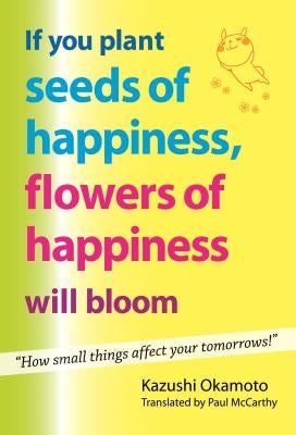 If You Plant Seeds of Happiness, Flowers of Happiness Will Bloom: How Small Things Affect Your Tomorrows! by Okamoto, Kazushi