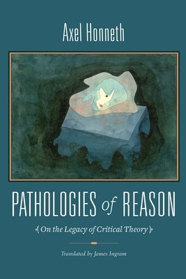 Pathologies of Reason: On the Legacy of Critical Theory by Honneth, Axel