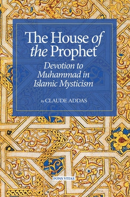 House of the Prophet: Devotion to Muhammad in Islamic Mysticism by Addas, Claude