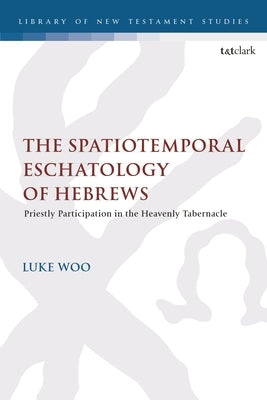 The Spatiotemporal Eschatology of Hebrews: Priestly Participation in the Heavenly Tabernacle by Woo, Luke