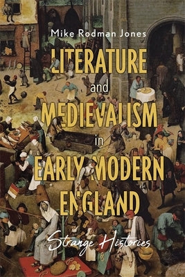 Literature and Medievalism in Early Modern England: Strange Histories by Rodman Jones, Mike